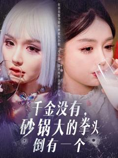 免费在线观看完整版短剧《千金没有砂锅大的拳头倒有一个》