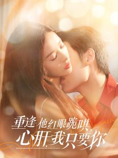 免费在线观看完整版短剧《重逢他红眼跪哄，心肝，我只要你》