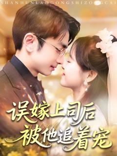 免费在线观看完整版短剧《误嫁上司后被他追着宠》