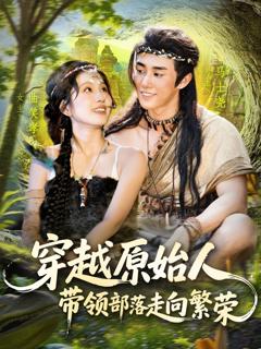 免费在线观看完整版短剧《穿越原始人带领部落走向繁荣》